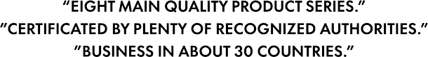 Eight Major High-Quality Product Series | Certified by Many Recognized Authorities Business Presence in Approximately 30 Countries