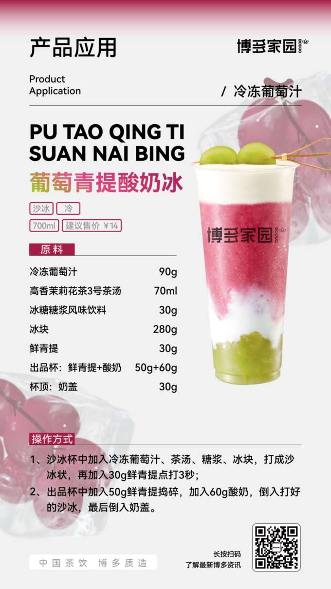 产品应用：葡萄青提酸奶冰 (博多家园)

产品： 博多家园冷冻葡萄汁 (700ml)，建议售价 ￥14；博多家园出品杯 (鲜青提 + 酸奶 50g + 60g)，杯顶：奶盖 (30g)；博多家园高香茉莉花茶3号茶汤 (280g)；博多家园冰糖糖浆风味饮料 (30g)；鲜青提。

原料： 博多家园冷冻葡萄汁 90g，博多家园高香茉莉花茶3号茶汤 70ml，博多家园冰糖糖浆风味饮料 30g，冰块 适量，鲜青提 30g，酸奶 50g，奶盖 30g。

操作方式：

出品杯： 加入鲜青提，再加入酸奶 50g。
沙冰机： 加入博多家园冷冻葡萄汁、博多家园高香茉莉花茶3号茶汤、博多家园冰糖糖浆风味饮料和冰块，搅打均匀。
将搅打好的沙冰倒入出品杯中至 60g 的刻度。
杯顶： 覆盖上奶盖 30g。