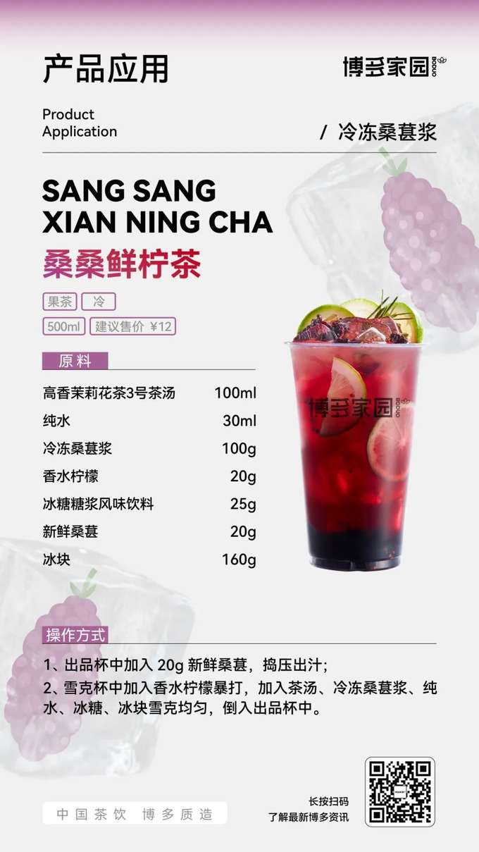 产品应用：桑桑鲜柠茶 (博多家园)

产品： 博多家园冷冻桑葚浆；博多家园高香茉莉花茶3号茶汤 (100ml)；纯水 (30ml)；香水柠檬 (20g)；博多家园冰糖糖浆风味饮料；新鲜桑葚；冰块。

原料： 博多家园高香茉莉花茶3号茶汤 100ml，纯水 30ml，博多家园冷冻桑葚浆 100g，香水柠檬 20g，博多家园冰糖糖浆风味饮料 25g，新鲜桑葚 20g，冰块 160g。

操作方式：

在出品杯中加入 20g 新鲜桑葚，捣压出汁。
在雪克杯中加入香水柠檬暴打，加入博多家园高香茉莉花茶3号茶汤、博多家园冷冻桑葚浆、纯水、博多家园冰糖糖浆风味饮料和冰块，雪克均匀。
将雪克好的茶饮倒入出品杯中。