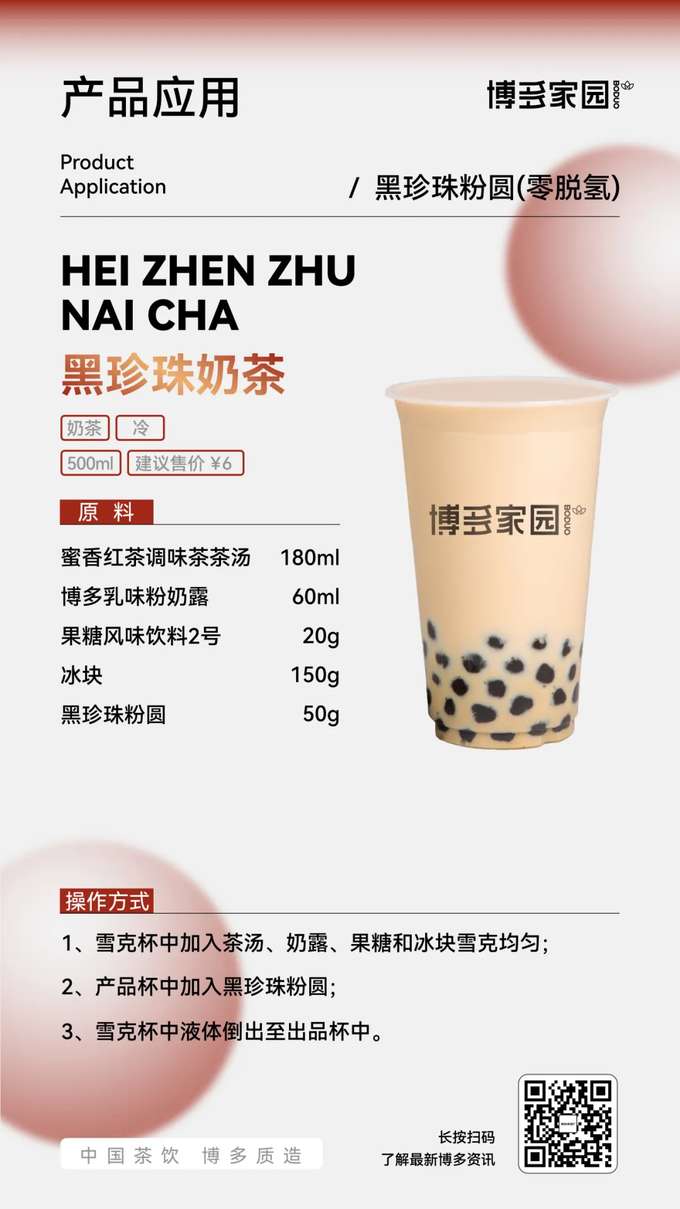产品应用：黑珍珠奶茶 (博多家园)

产品： 博多家园黑珍珠粉圆 (零脱氢)；博多家园蜜香红茶调味茶茶汤 (180ml)；博多家园乳味粉奶露 (60ml)；博多家园果糖风味饮料2号 (20g)。

原料： 博多家园蜜香红茶调味茶茶汤 180ml，博多家园乳味粉奶露 60ml，博多家园果糖风味饮料2号 20g，冰块 150g，博多家园黑珍珠粉圆 (零脱氢) 50g。

操作方式：

在雪克杯中加入博多家园蜜香红茶调味茶茶汤、博多家园乳味粉奶露、博多家园果糖风味饮料2号和冰块，雪克均匀。
在出品杯中加入博多家园黑珍珠粉圆 (零脱氢)。
将雪克杯中的液体倒入出品杯中。