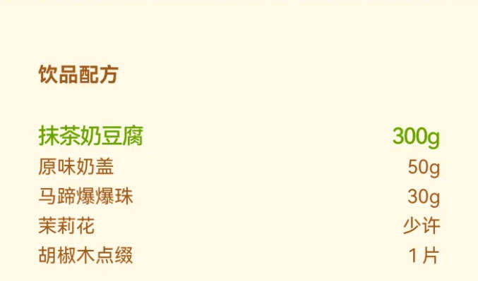 饮品配方：抹茶奶豆腐300g，原味奶盖适量，马蹄爆爆珠适量，茉莉花和胡椒木点缀1片。
