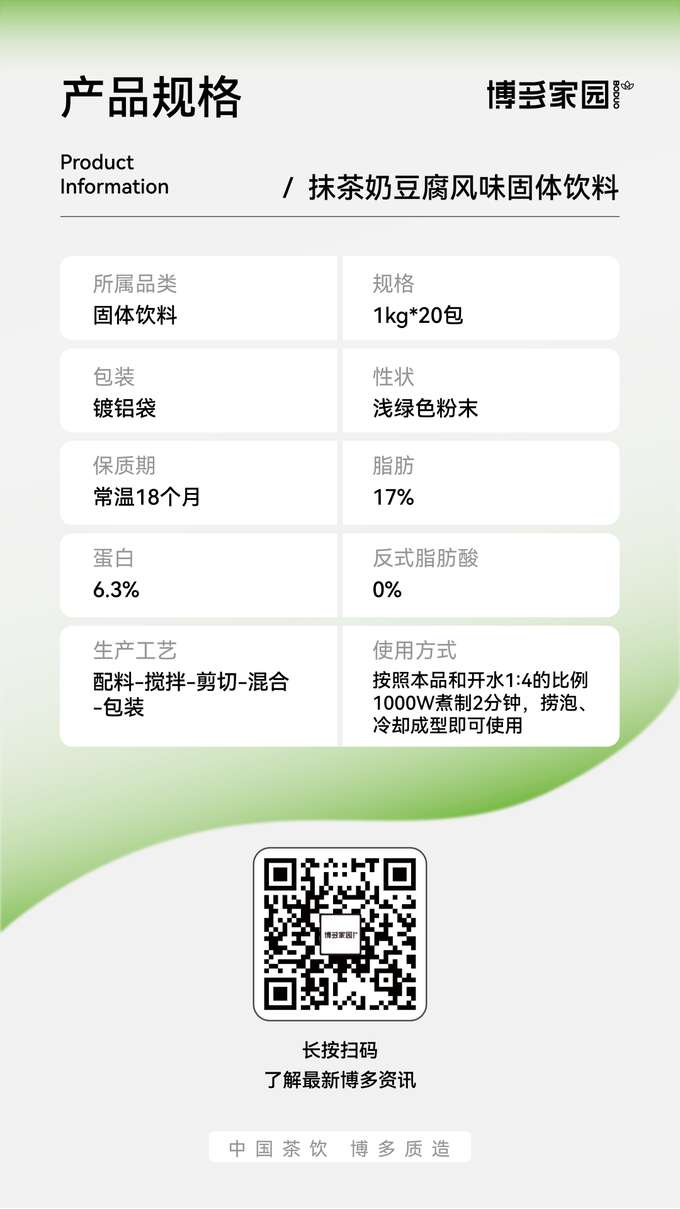 产品规格信息： 本产品为博云家园抹茶奶豆腐风味固体饮料，属于固体饮料品类，规格为每包1kg，共20包。产品采用镀铝袋包装，性状为浅绿色粉末，常温下保质期为18个月。其脂肪含量为17%，蛋白含量为6.3%，反式脂肪酸含量为0%。生产工艺流程包括配料、搅拌、剪切、混合和包装。使用方式为按照本品和开水1:4的比例，使用1000W功率煮制2分钟，捞去气泡，冷却成型后即可使用。